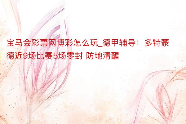 宝马会彩票网博彩怎么玩_德甲辅导：多特蒙德近9场比赛5场零封 防地清醒