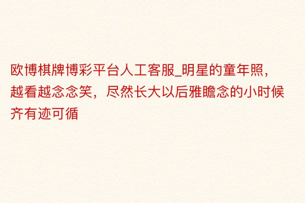 欧博棋牌博彩平台人工客服_明星的童年照，越看越念念笑，尽然长大以后雅瞻念的小时候齐有迹可循