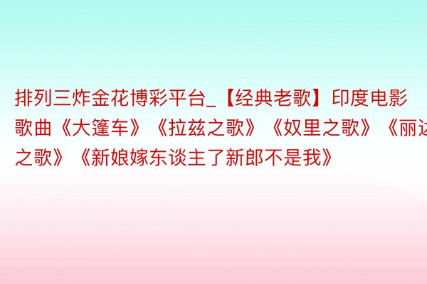 排列三炸金花博彩平台_【经典老歌】印度电影歌曲《大篷车》《拉兹之歌》《奴里之歌》《丽达之歌》《新娘嫁东谈主了新郎不是我》
