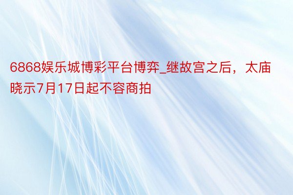 6868娱乐城博彩平台博弈_继故宫之后，太庙晓示7月17日起不容商拍
