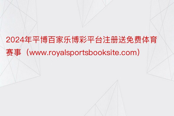 2024年平博百家乐博彩平台注册送免费体育赛事（www.royalsportsbooksite.com）