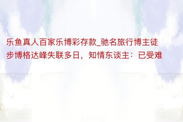 乐鱼真人百家乐博彩存款_驰名旅行博主徒步博格达峰失联多日，知情东谈主：已受难