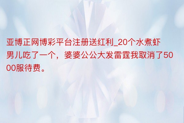 亚博正网博彩平台注册送红利_20个水煮虾男儿吃了一个，婆婆公公大发雷霆我取消了5000服待费。