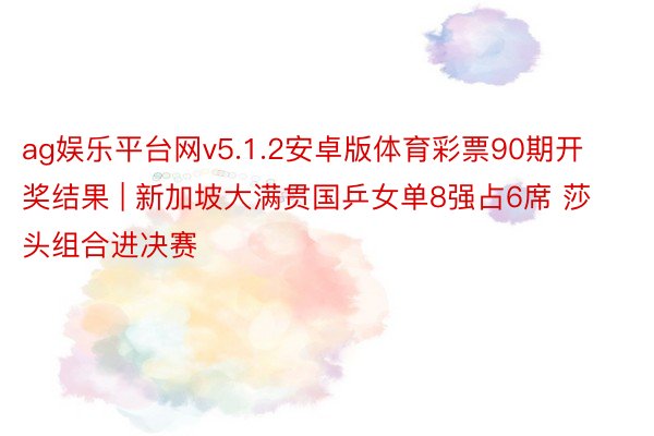 ag娱乐平台网v5.1.2安卓版体育彩票90期开奖结果 | 新加坡大满贯国乒女单8强占6席 莎头组合进决赛
