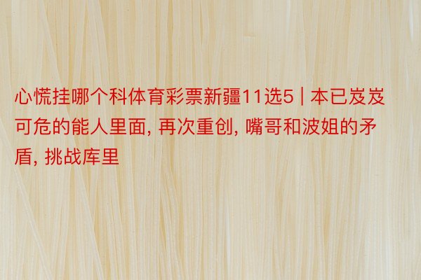 心慌挂哪个科体育彩票新疆11选5 | 本已岌岌可危的能人里面, 再次重创, 嘴哥和波姐的矛盾, 挑战库里