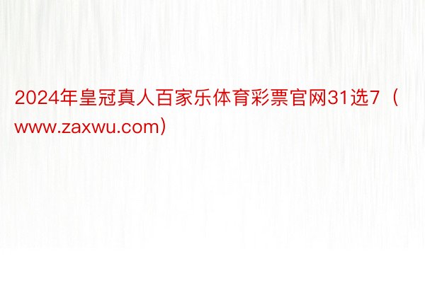 2024年皇冠真人百家乐体育彩票官网31选7（www.zaxwu.com）