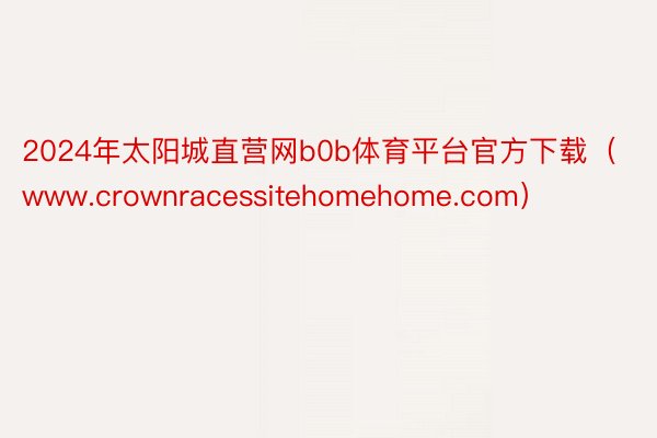 2024年太阳城直营网b0b体育平台官方下载（www.crownracessitehomehome.com）