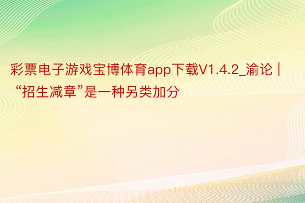 彩票电子游戏宝博体育app下载V1.4.2_渝论 | “招生减章”是一种另类加分
