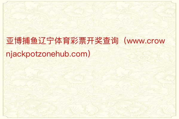 亚博捕鱼辽宁体育彩票开奖查询（www.crownjackpotzonehub.com）