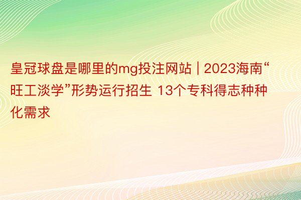 皇冠球盘是哪里的mg投注网站 | 2023海南“旺工淡学”形势运行招生 13个专科得志种种化需求