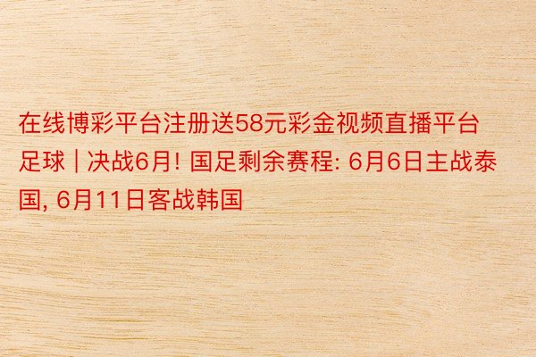 在线博彩平台注册送58元彩金视频直播平台足球 | 决战6月! 国足剩余赛程: 6月6日主战泰国, 6月11日客战韩国