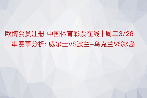 欧博会员注册 中国体育彩票在线 | 周二3/26二串赛事分析: 威尔士VS波兰+乌克兰VS冰岛