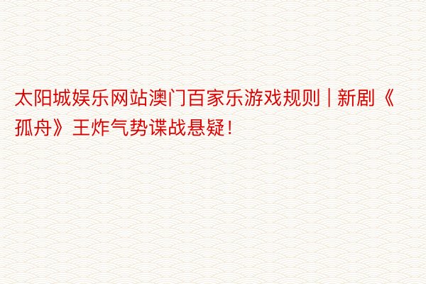 太阳城娱乐网站澳门百家乐游戏规则 | 新剧《孤舟》王炸气势谍战悬疑!