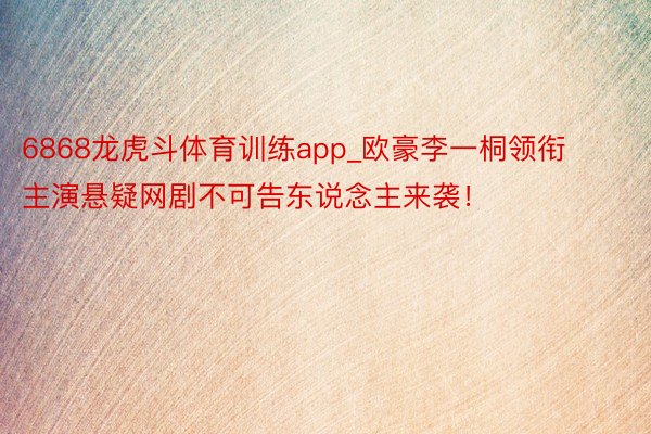 6868龙虎斗体育训练app_欧豪李一桐领衔主演悬疑网剧不可告东说念主来袭!