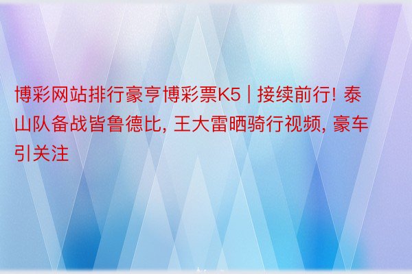 博彩网站排行豪亨博彩票K5 | 接续前行! 泰山队备战皆鲁德比, 王大雷晒骑行视频, 豪车引关注