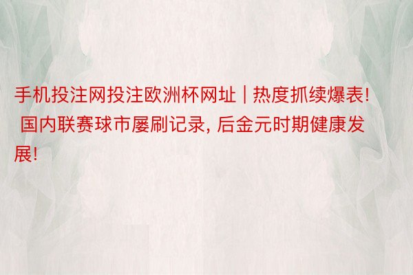 手机投注网投注欧洲杯网址 | 热度抓续爆表! 国内联赛球市屡刷记录, 后金元时期健康发展!