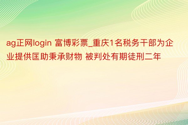 ag正网login 富博彩票_重庆1名税务干部为企业提供匡助秉承财物 被判处有期徒刑二年