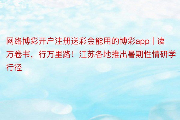 网络博彩开户注册送彩金能用的博彩app | 读万卷书，行万里路！江苏各地推出暑期性情研学行径