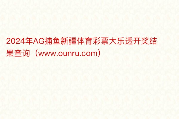 2024年AG捕鱼新疆体育彩票大乐透开奖结果查询（www.ounru.com）