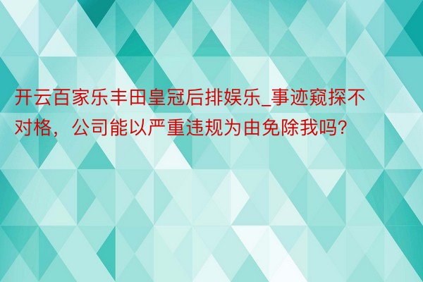 开云百家乐丰田皇冠后排娱乐_事迹窥探不对格，公司能以严重违规为由免除我吗？