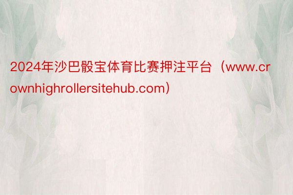 2024年沙巴骰宝体育比赛押注平台（www.crownhighrollersitehub.com）