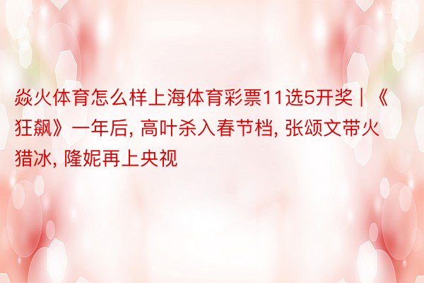 焱火体育怎么样上海体育彩票11选5开奖 | 《狂飙》一年后, 高叶杀入春节档, 张颂文带火猎冰, 隆妮再上央视