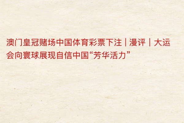 澳门皇冠赌场中国体育彩票下注 | 漫评｜大运会向寰球展现自信中国“芳华活力”