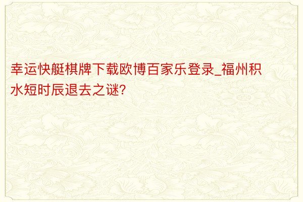 幸运快艇棋牌下载欧博百家乐登录_福州积水短时辰退去之谜？