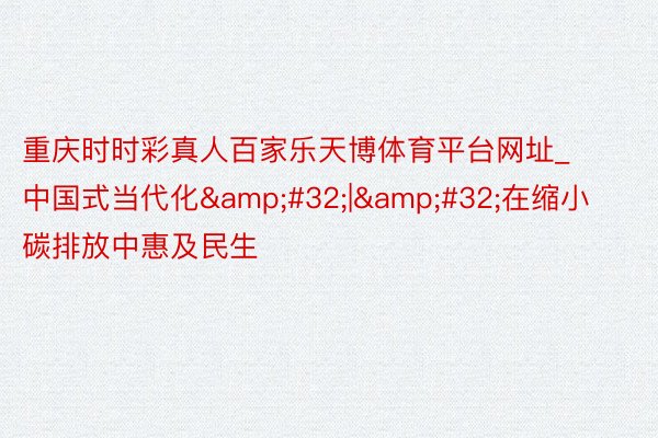 重庆时时彩真人百家乐天博体育平台网址_中国式当代化&#32;|&#32;在缩小碳排放中惠及民生