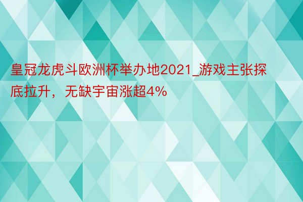 皇冠龙虎斗欧洲杯举办地2021_游戏主张探底拉升，无缺宇宙涨超4%