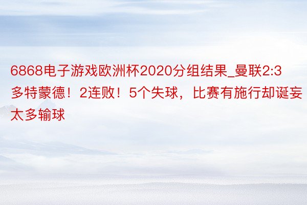 6868电子游戏欧洲杯2020分组结果_曼联2:3多特蒙德！2连败！5个失球，比赛有施行却诞妄太多输球