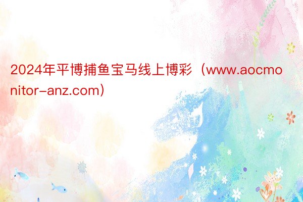 2024年平博捕鱼宝马线上博彩（www.aocmonitor-anz.com）