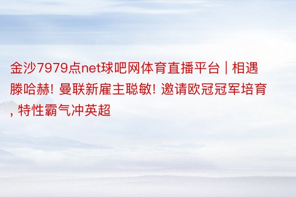 金沙7979点net球吧网体育直播平台 | 相遇滕哈赫! 曼联新雇主聪敏! 邀请欧冠冠军培育， 特性霸气冲英超