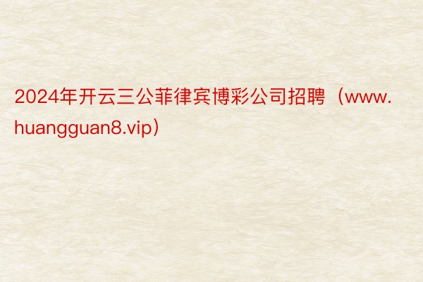 2024年开云三公菲律宾博彩公司招聘（www.huangguan8.vip）