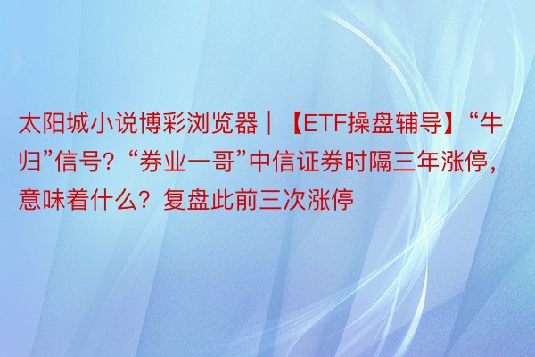 太阳城小说博彩浏览器 | 【ETF操盘辅导】“牛归”信号？“券业一哥”中信证券时隔三年涨停，意味着什么？复盘此前三次涨停