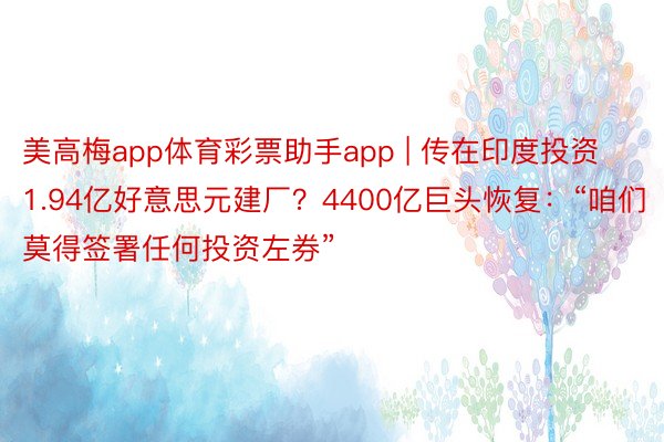 美高梅app体育彩票助手app | 传在印度投资1.94亿好意思元建厂？4400亿巨头恢复：“咱们莫得签署任何投资左券”