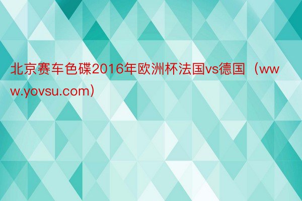 北京赛车色碟2016年欧洲杯法国vs德国（www.yovsu.com）