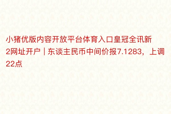 小猪优版内容开放平台体育入口皇冠全讯新2网址开户 | 东谈主民币中间价报7.1283，上调22点