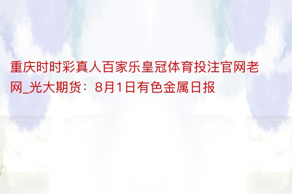 重庆时时彩真人百家乐皇冠体育投注官网老网_光大期货：8月1日有色金属日报