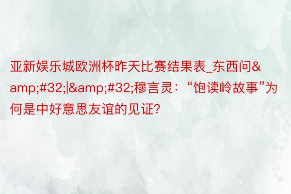 亚新娱乐城欧洲杯昨天比赛结果表_东西问&#32;|&#32;穆言灵：“饱读岭故事”为何是中好意思友谊的见证？