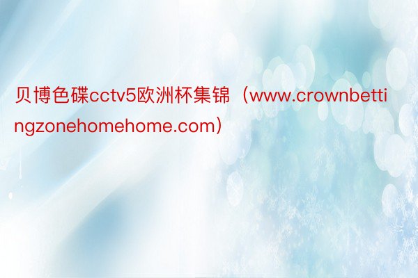 贝博色碟cctv5欧洲杯集锦（www.crownbettingzonehomehome.com）