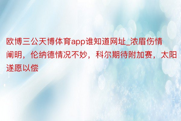 欧博三公天博体育app谁知道网址_浓眉伤情阐明，伦纳德情况不妙，科尔期待附加赛，太阳遂愿以偿