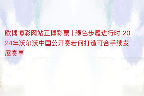 欧博博彩网站正博彩票 | 绿色步履进行时 2024年沃尔沃中国公开赛若何打造可合手续发展赛事