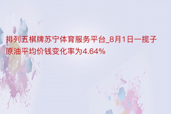 排列五棋牌苏宁体育服务平台_8月1日一揽子原油平均价钱变化率为4.64%