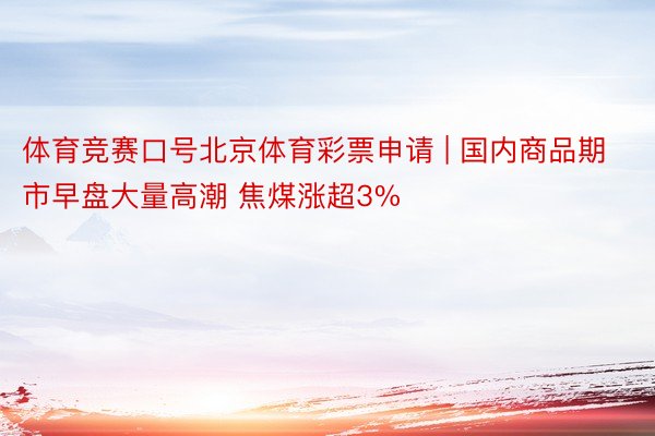 体育竞赛口号北京体育彩票申请 | 国内商品期市早盘大量高潮 焦煤涨超3%