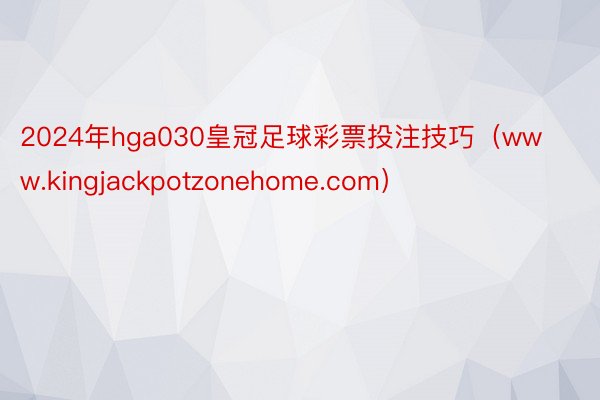 2024年hga030皇冠足球彩票投注技巧（www.kingjackpotzonehome.com）