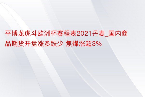 平博龙虎斗欧洲杯赛程表2021丹麦_国内商品期货开盘涨多跌少 焦煤涨超3%