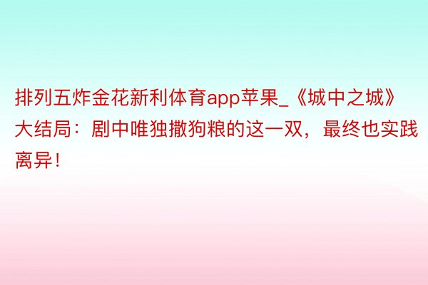 排列五炸金花新利体育app苹果_《城中之城》大结局：剧中唯独撒狗粮的这一双，最终也实践离异！