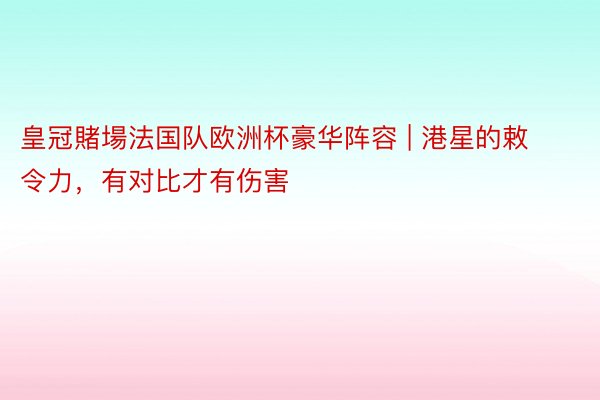 皇冠賭場法国队欧洲杯豪华阵容 | 港星的敕令力，有对比才有伤害