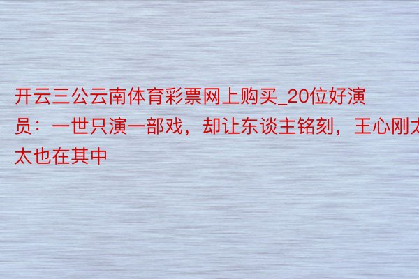 开云三公云南体育彩票网上购买_20位好演员：一世只演一部戏，却让东谈主铭刻，王心刚太太也在其中